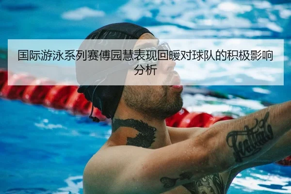 国际游泳系列赛傅园慧表现回暖对球队的积极影响分析